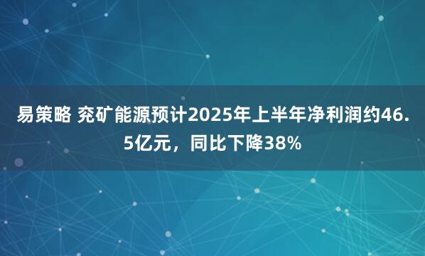 易策略 兖矿能源预计2025年上半年净利润约46.5亿元，同比下降38%