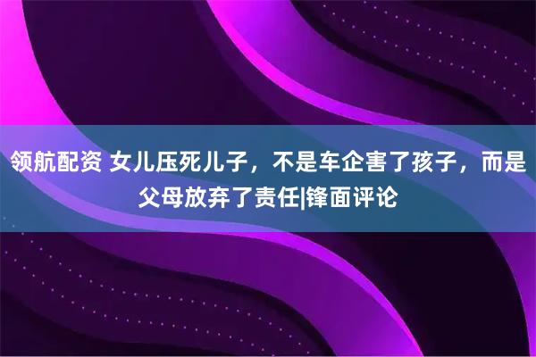 领航配资 女儿压死儿子，不是车企害了孩子，而是父母放弃了责任|锋面评论