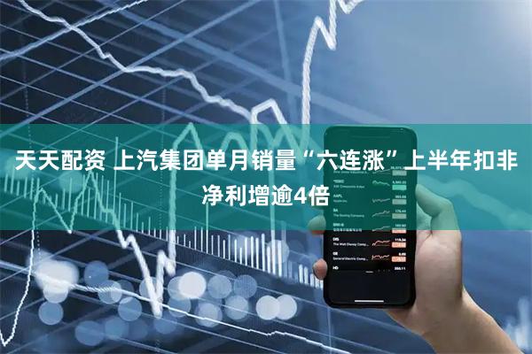 天天配资 上汽集团单月销量“六连涨”上半年扣非净利增逾4倍