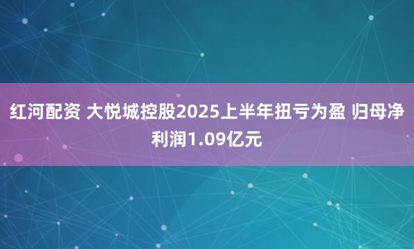 红河配资 大悦城控股2025上半年扭亏为盈 归母净利润1.09亿元