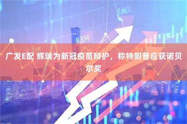 广发E配 辉瑞为新冠疫苗辩护，称特朗普应获诺贝尔奖