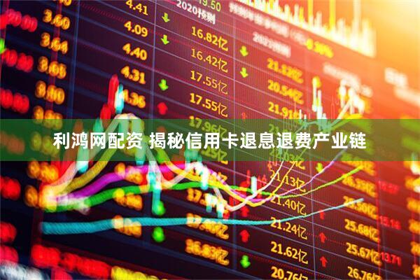 利鸿网配资 揭秘信用卡退息退费产业链