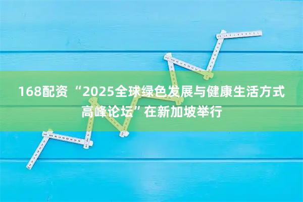 168配资 “2025全球绿色发展与健康生活方式高峰论坛”在新加坡举行