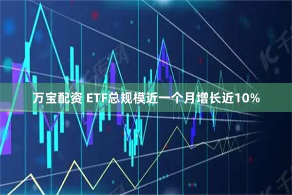 万宝配资 ETF总规模近一个月增长近10%