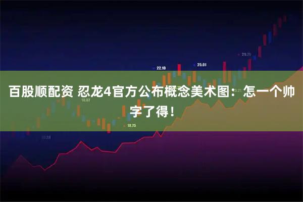 百股顺配资 忍龙4官方公布概念美术图：怎一个帅字了得！