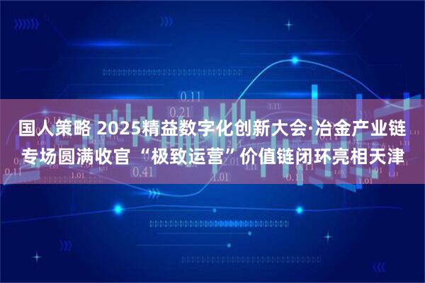 国人策略 2025精益数字化创新大会·冶金产业链专场圆满收官 “极致运营”价值链闭环亮相天津