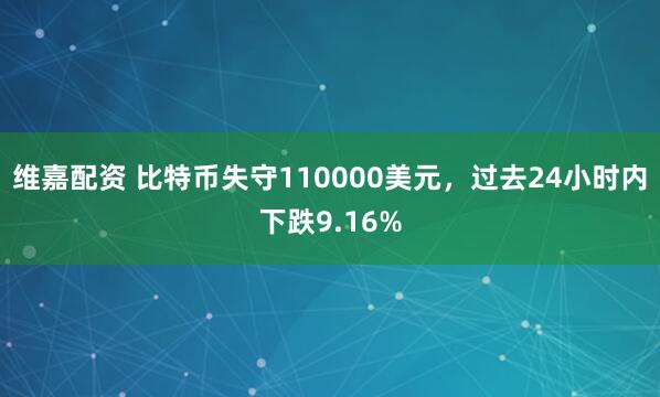 维嘉配资 比特币失守110000美元，过去24小时内下跌9.16%