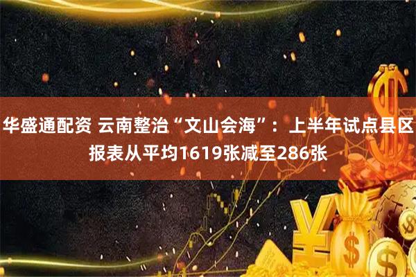华盛通配资 云南整治“文山会海”：上半年试点县区报表从平均1619张减至286张