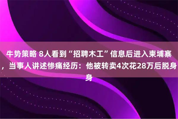 牛势策略 8人看到“招聘木工”信息后进入柬埔寨，当事人讲述惨痛经历：他被转卖4次花28万后脱身