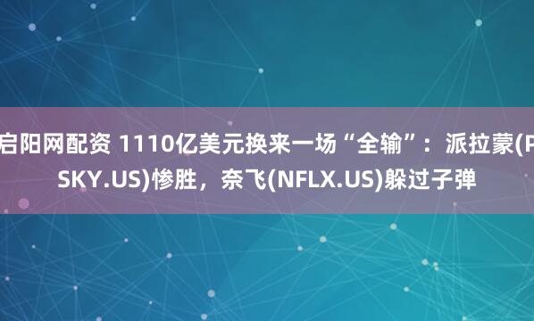 启阳网配资 1110亿美元换来一场“全输”：派拉蒙(PSKY.US)惨胜，奈飞(NFLX.US)躲过子弹