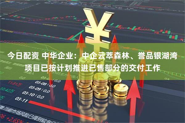今日配资 中华企业：中企云萃森林、誉品银湖湾项目已按计划推进已售部分的交付工作